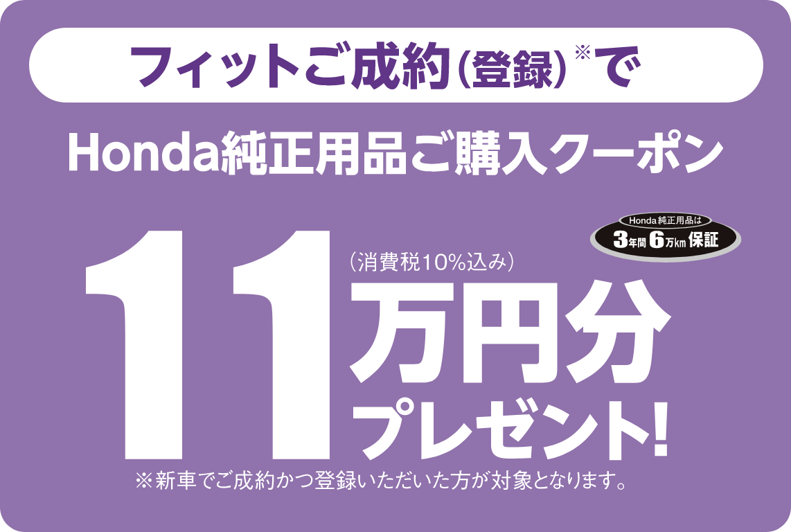 フィットご成約（登録）でHonda純正用品ご購入クーポン11万円分プレゼント！※新車でご成約かつ登録いただいた方が対象となります。